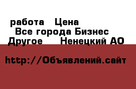 работа › Цена ­ 100 000 - Все города Бизнес » Другое   . Ненецкий АО